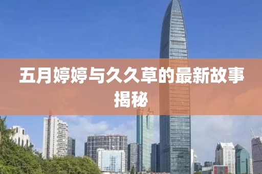 五月婷婷与久久草的最新故事揭秘