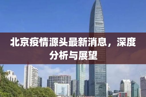 北京疫情源头最新消息，深度分析与展望
