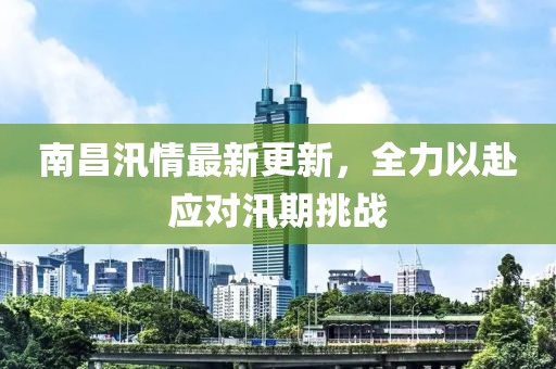 南昌汛情最新更新，全力以赴应对汛期挑战