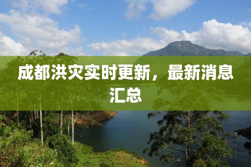 成都洪灾实时更新，最新消息汇总
