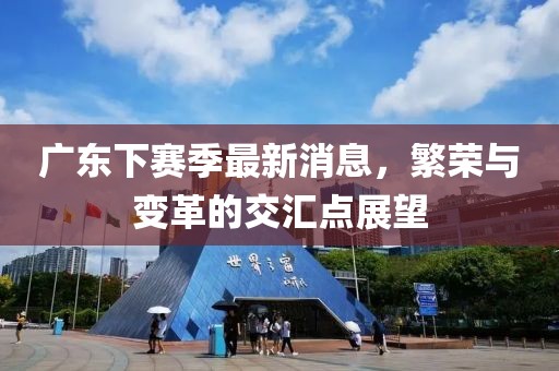 广东下赛季最新消息，繁荣与变革的交汇点展望