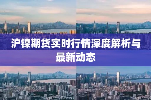 沪镍期货实时行情深度解析与最新动态