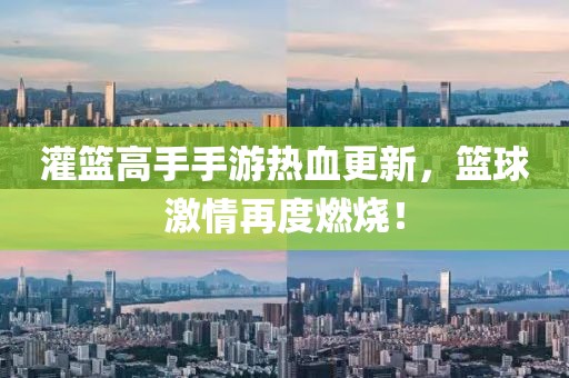 灌篮高手手游热血更新，篮球激情再度燃烧！