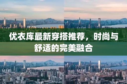 优衣库最新穿搭推荐，时尚与舒适的完美融合