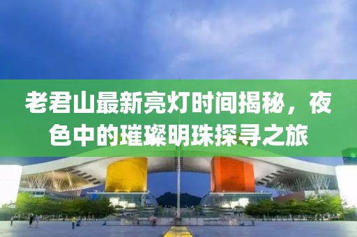 老君山最新亮灯时间揭秘，夜色中的璀璨明珠探寻之旅