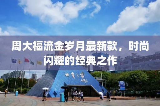 周大福流金岁月最新款，时尚闪耀的经典之作