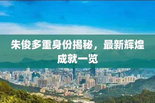 朱俊多重身份揭秘，最新辉煌成就一览