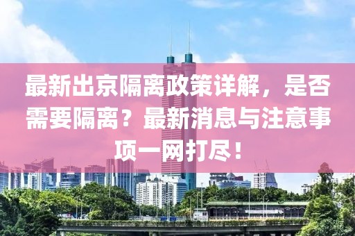 最新出京隔离政策详解，是否需要隔离？最新消息与注意事项一网打尽！