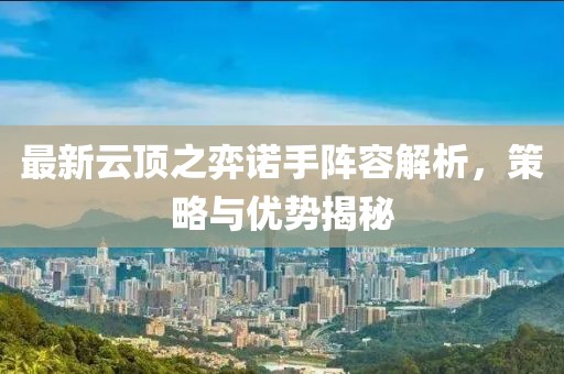 最新云顶之弈诺手阵容解析，策略与优势揭秘