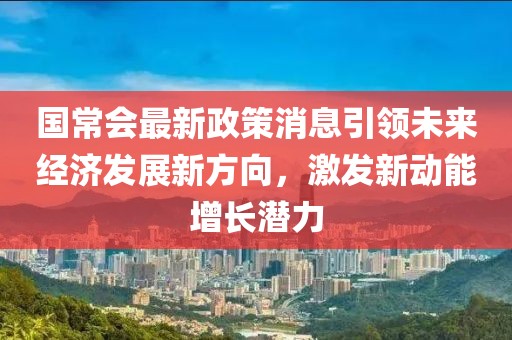 国常会最新政策消息引领未来经济发展新方向，激发新动能增长潜力