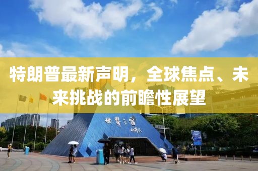 特朗普最新声明，全球焦点、未来挑战的前瞻性展望