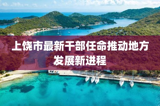 上饶市最新干部任命推动地方发展新进程