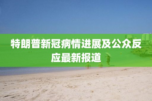 特朗普新冠病情进展及公众反应最新报道