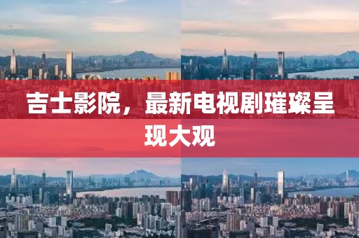 吉士影院，最新电视剧璀璨呈现大观