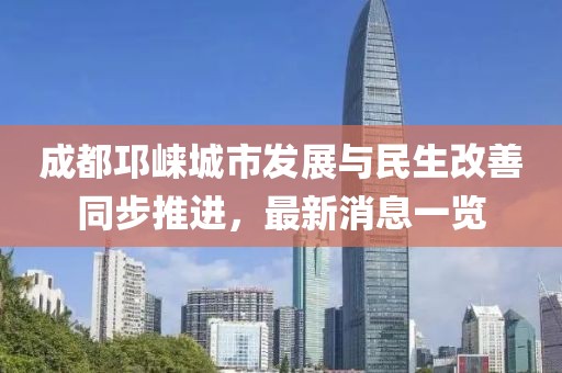 成都邛崃城市发展与民生改善同步推进，最新消息一览