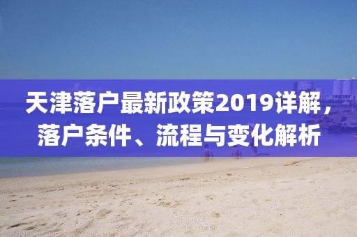 天津落户最新政策2019详解，落户条件、流程与变化解析