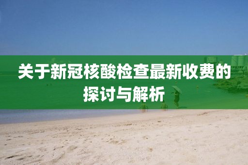 关于新冠核酸检查最新收费的探讨与解析