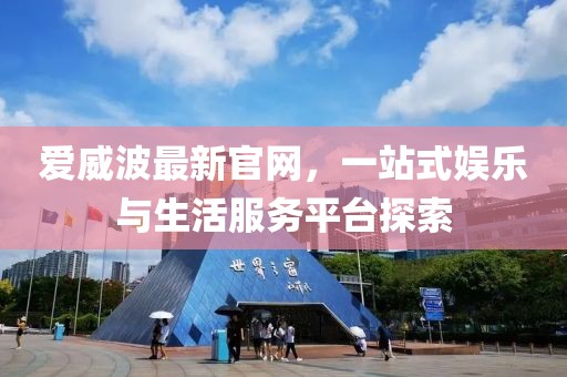 爱威波最新官网，一站式娱乐与生活服务平台探索