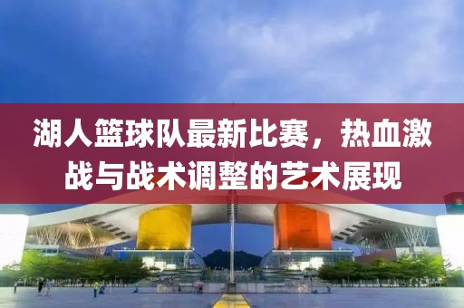湖人篮球队最新比赛，热血激战与战术调整的艺术展现