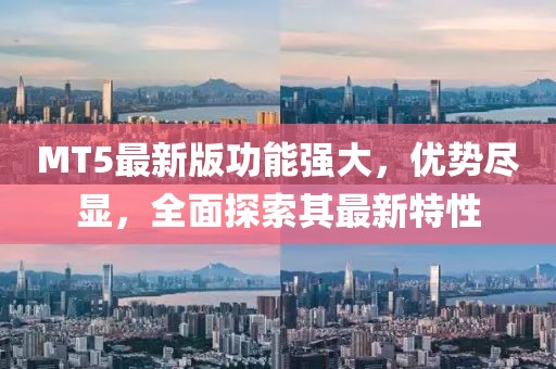 MT5最新版功能强大，优势尽显，全面探索其最新特性