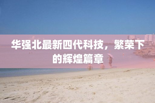 华强北最新四代科技，繁荣下的辉煌篇章