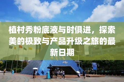 植村秀粉底液与时俱进，探索美的极致与产品升级之旅的最新日期