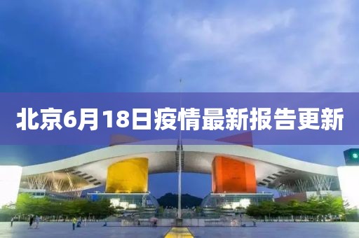 北京6月18日疫情最新报告更新
