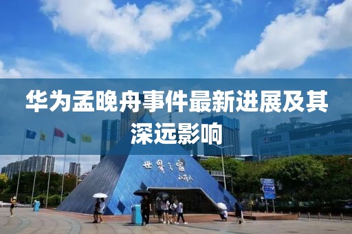 华为孟晚舟事件最新进展及其深远影响