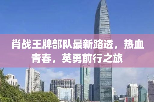 肖战王牌部队最新路透，热血青春，英勇前行之旅