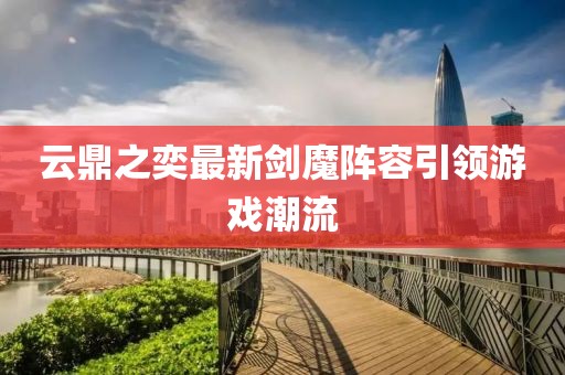 云鼎之奕最新剑魔阵容引领游戏潮流