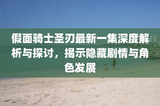 假面骑士圣刃最新一集深度解析与探讨，揭示隐藏剧情与角色发展