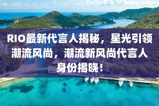 RIO最新代言人揭秘，星光引领潮流风尚，潮流新风尚代言人身份揭晓！