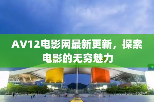 AV12电影网最新更新，探索电影的无穷魅力