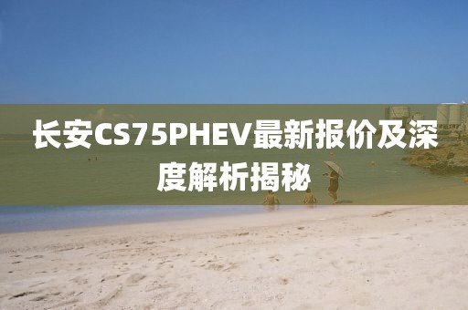 长安CS75PHEV最新报价及深度解析揭秘
