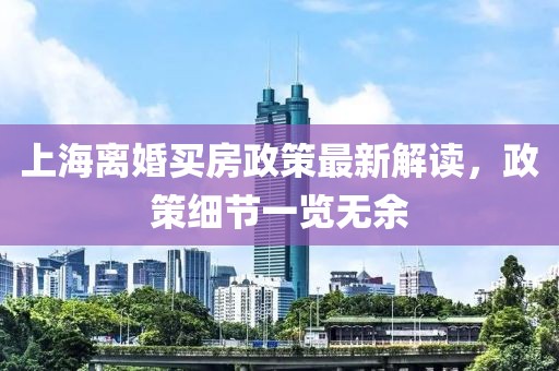 上海离婚买房政策最新解读，政策细节一览无余