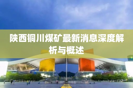 陕西铜川煤矿最新消息深度解析与概述