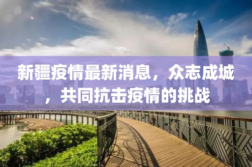 新疆疫情最新消息，众志成城，共同抗击疫情的挑战