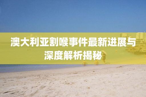 澳大利亚割喉事件最新进展与深度解析揭秘
