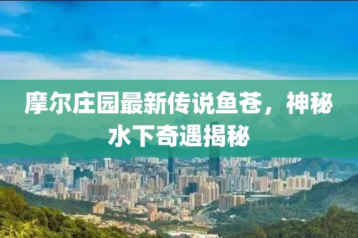 摩尔庄园最新传说鱼苍，神秘水下奇遇揭秘