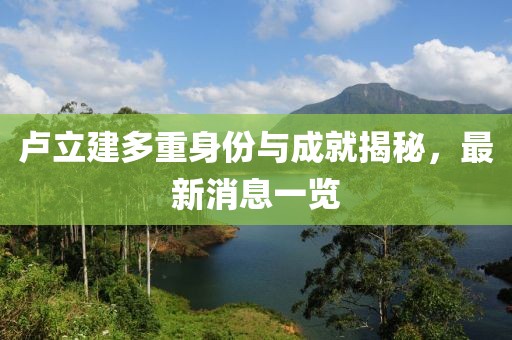 卢立建多重身份与成就揭秘，最新消息一览