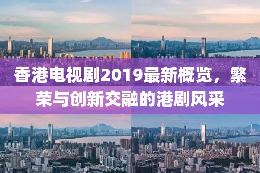 香港电视剧2019最新概览，繁荣与创新交融的港剧风采