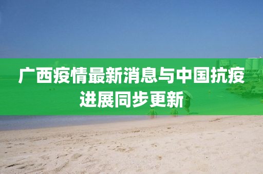 广西疫情最新消息与中国抗疫进展同步更新
