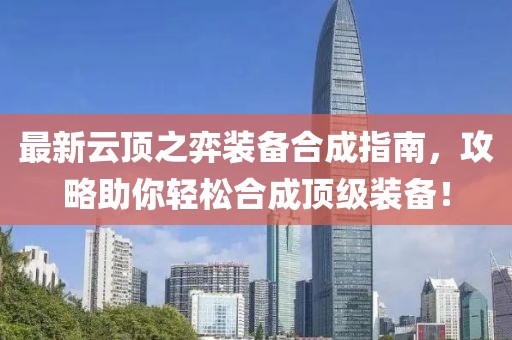 最新云顶之弈装备合成指南，攻略助你轻松合成顶级装备！