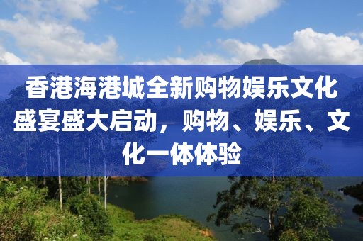 香港海港城全新购物娱乐文化盛宴盛大启动，购物、娱乐、文化一体体验