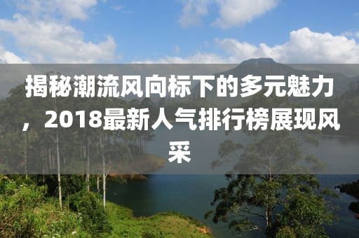 揭秘潮流风向标下的多元魅力，2018最新人气排行榜展现风采