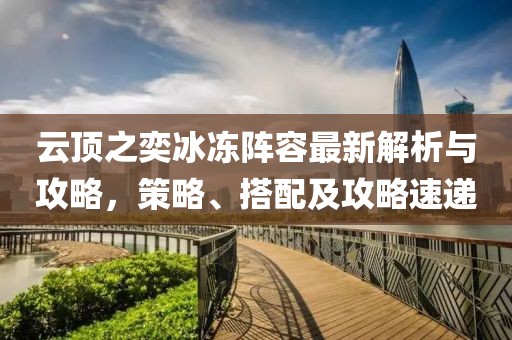 云顶之奕冰冻阵容最新解析与攻略，策略、搭配及攻略速递