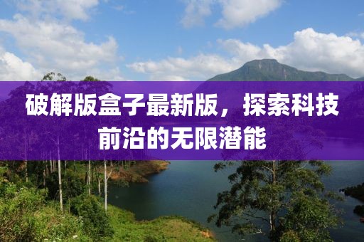破解版盒子最新版，探索科技前沿的无限潜能