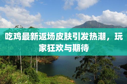 吃鸡最新返场皮肤引发热潮，玩家狂欢与期待