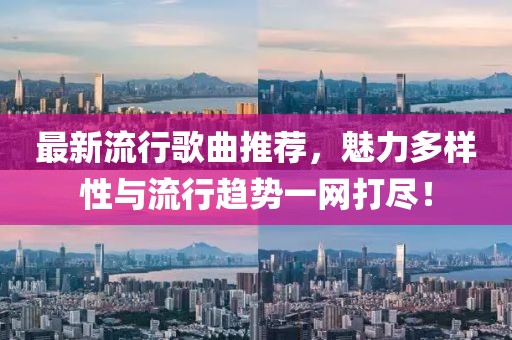 最新流行歌曲推荐，魅力多样性与流行趋势一网打尽！