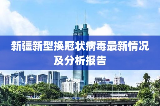 新疆新型换冠状病毒最新情况及分析报告